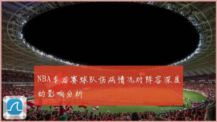 NBA季后赛球队伤病情况对阵容深度的影响分析