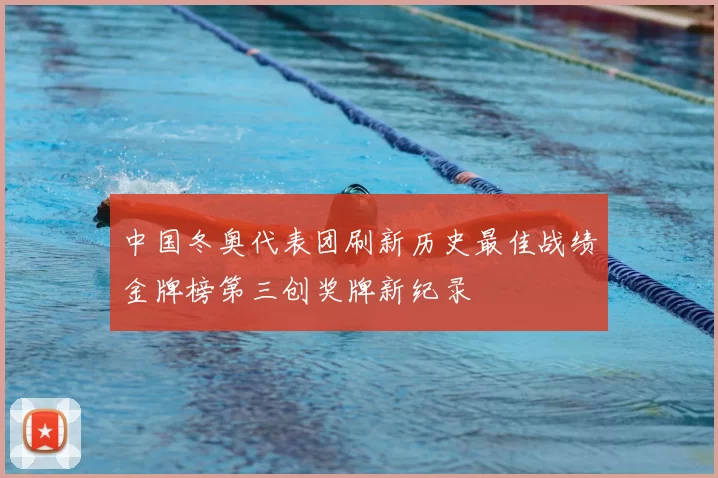 中国冬奥代表团刷新历史最佳战绩金牌榜第三创奖牌新纪录