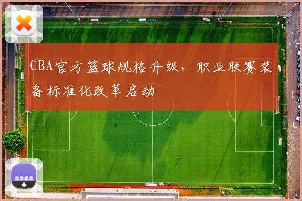 CBA官方篮球规格升级,职业联赛装备标准化改革启动