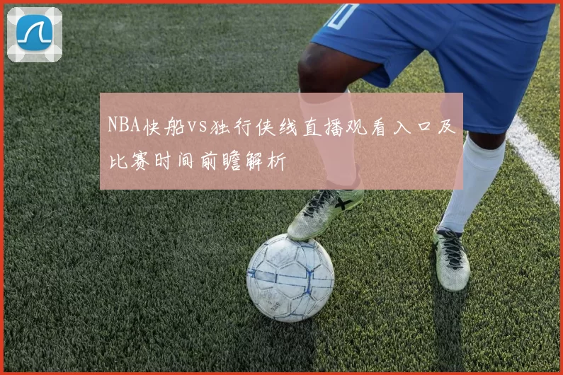 NBA快船vs独行侠线直播观看入口及比赛时间前瞻解析