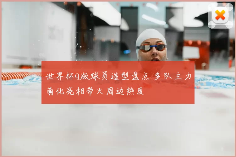 世界杯q版球员造型盘点 多队主力萌化亮相带火周边热度
