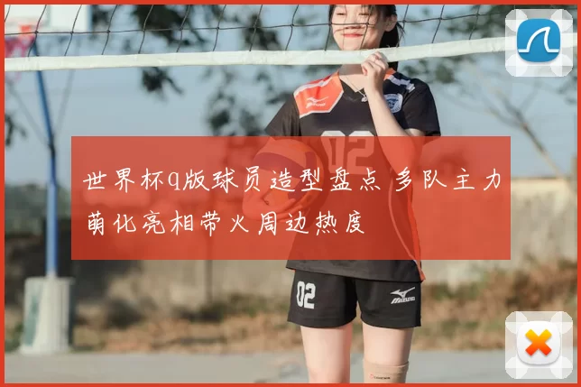 世界杯q版球员造型盘点 多队主力萌化亮相带火周边热度