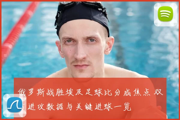 俄罗斯战胜埃及足球比分成焦点 双方进攻数据与关键进球一览