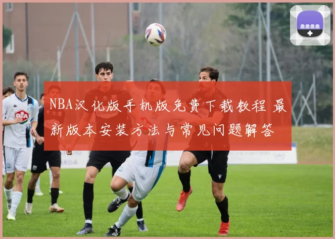 NBA汉化版手机版免费下载教程 最新版本安装方法与常见问题解答