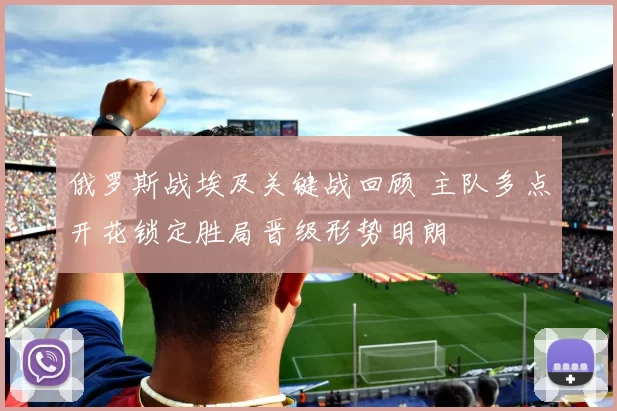 俄罗斯战埃及关键战回顾 主队多点开花锁定胜局晋级形势明朗