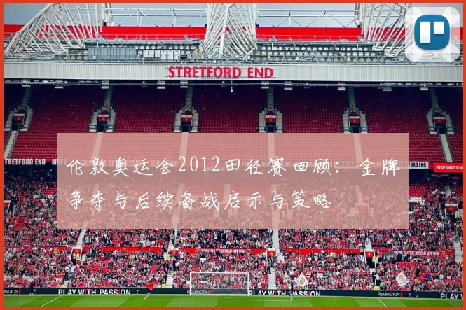 伦敦奥运会2012田径赛回顾:金牌争夺与后续备战启示与策略