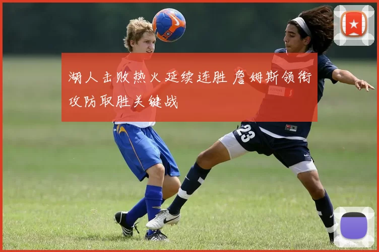 湖人击败热火延续连胜 詹姆斯领衔攻防取胜关键战