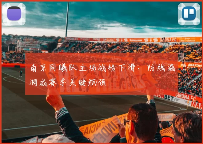 南京同曦队主场战绩下滑,防线漏洞成赛季关键瓶颈