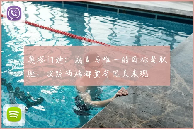 奥塔门迪：战皇马唯一的目标是取胜，攻防两端都要有完美表现