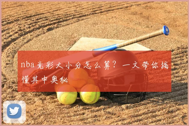 nba竞彩大小分怎么算?一文带你搞懂其中奥秘