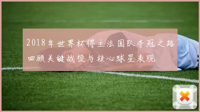 2018年世界杯得主法国队夺冠之路回顾关键战役与核心球星表现