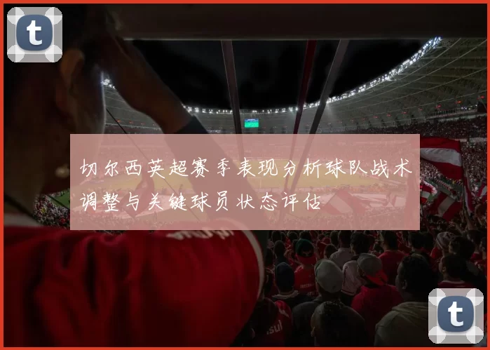 切尔西英超赛季表现分析球队战术调整与关键球员状态评估