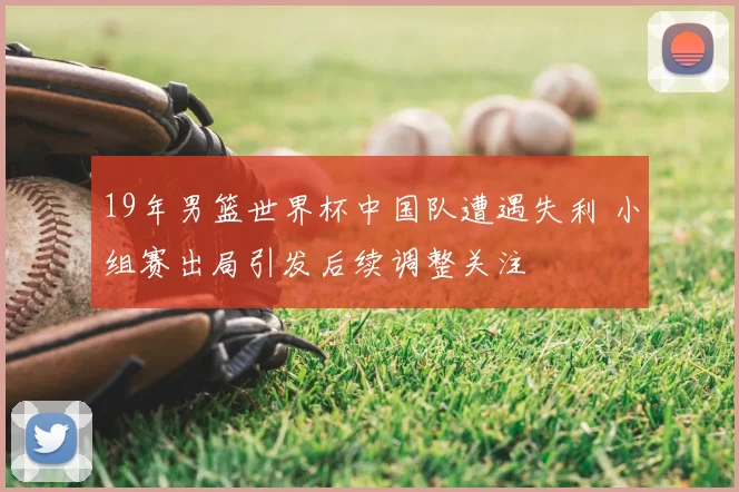 19年男篮世界杯中国队遭遇失利 小组赛出局引发后续调整关注