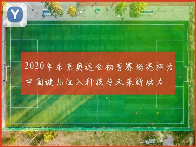 2020年东京奥运会初音赛场亮相为中国健儿注入科技与未来新动力