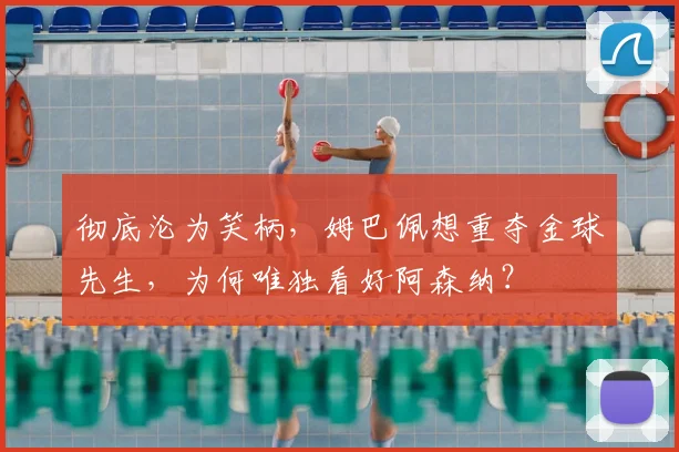 彻底沦为笑柄，姆巴佩想重夺金球先生，为何唯独看好阿森纳？