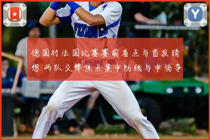 德国对法国比赛赛前看点与首发猜想 两队交锋焦点集中防线与中场争夺