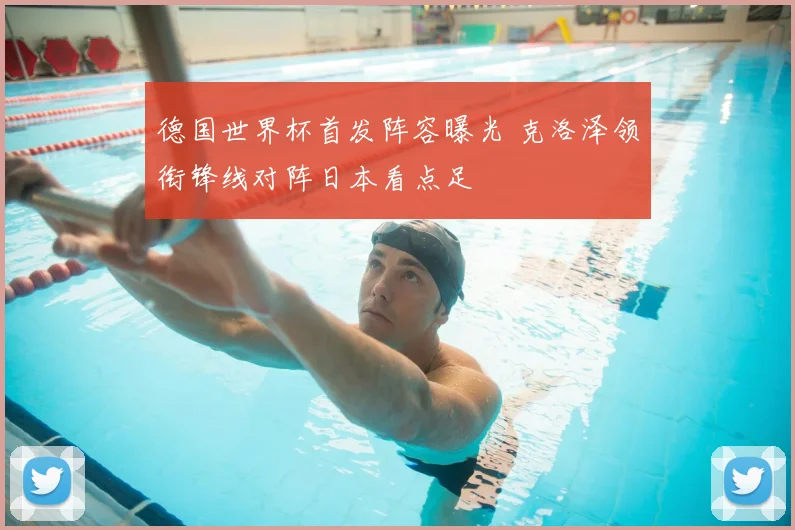 德国世界杯首发阵容曝光 克洛泽领衔锋线对阵日本看点足