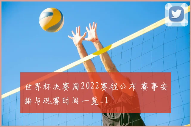 世界杯决赛周2022赛程公布 赛事安排与观赛时间一览_1