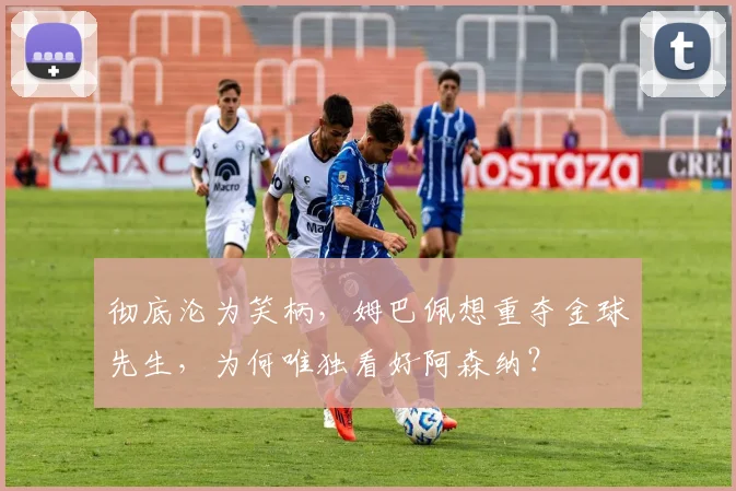 彻底沦为笑柄，姆巴佩想重夺金球先生，为何唯独看好阿森纳？