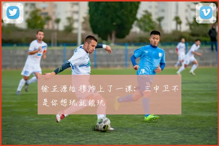 徐正源给穆帅上了一课：三中卫不是你想玩就能玩
