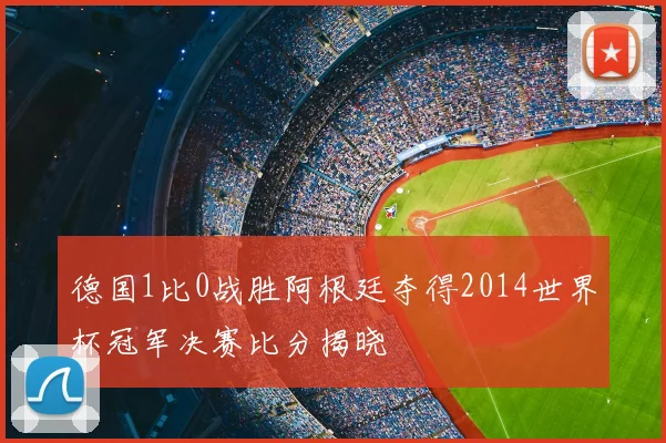 德国1比0战胜阿根廷夺得2014世界杯冠军决赛比分揭晓