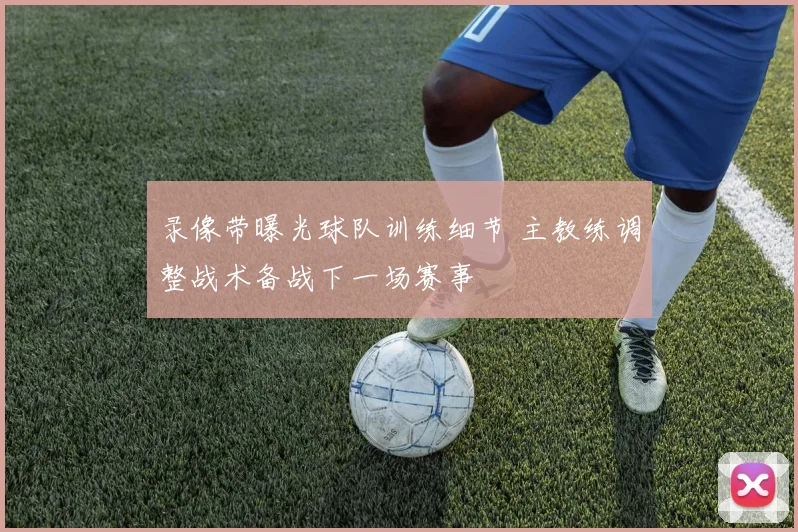 录像带曝光球队训练细节 主教练调整战术备战下一场赛事