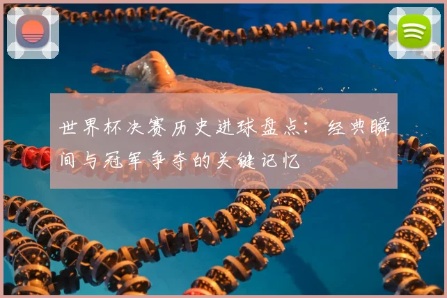 世界杯决赛历史进球盘点:经典瞬间与冠军争夺的关键记忆